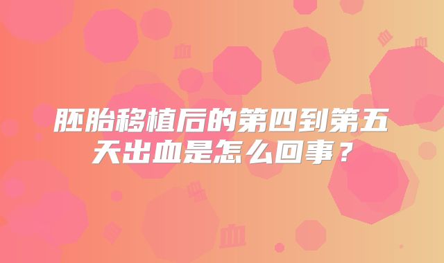 胚胎移植后的第四到第五天出血是怎么回事?