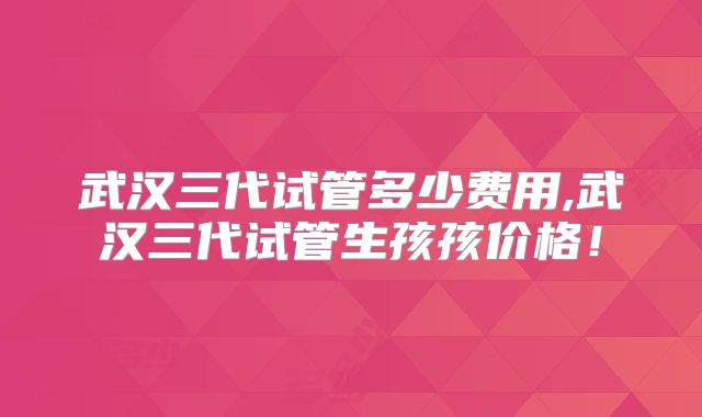 武汉三代试管多少费用,武汉三代试管生孩孩价格!