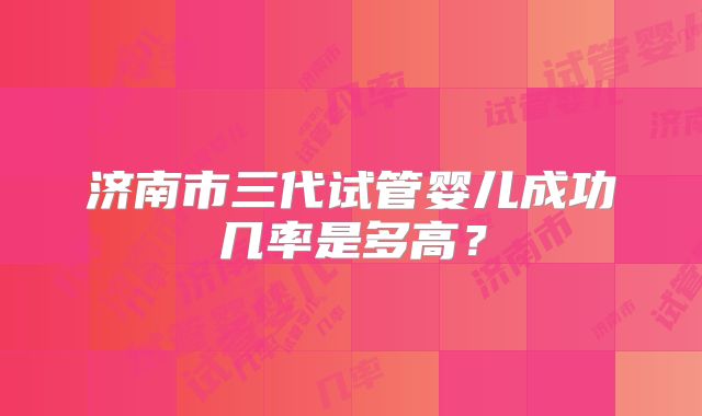 济南市三代试管婴儿成功几率是多高？