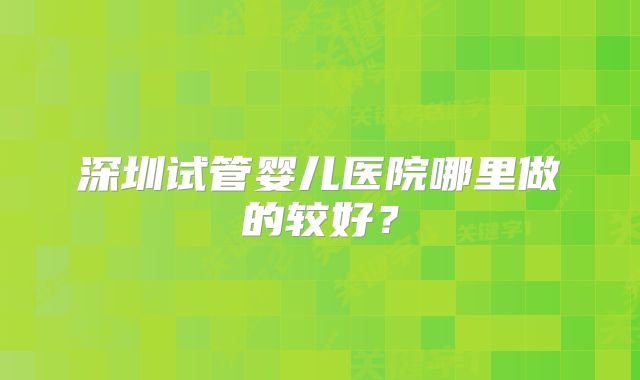 深圳试管婴儿医院哪里做的较好？