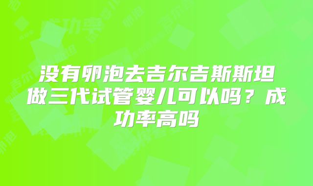 没有卵泡去吉尔吉斯斯坦做三代试管婴儿可以吗？成功率高吗