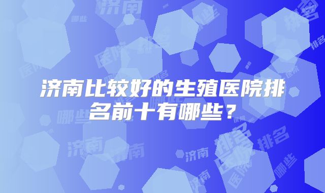 济南比较好的生殖医院排名前十有哪些？