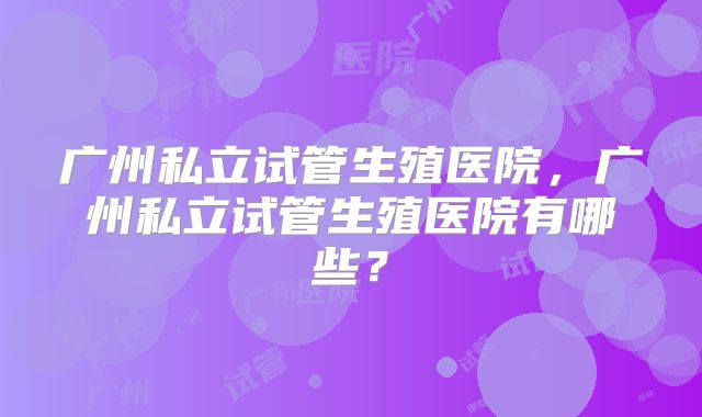广州私立试管生殖医院，广州私立试管生殖医院有哪些？
