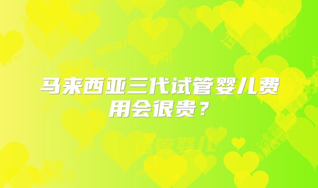 马来西亚三代试管婴儿费用会很贵?
