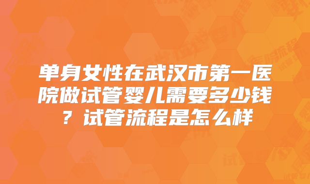 单身女性在武汉市第一医院做试管婴儿需要多少钱?试管流程是怎么样
