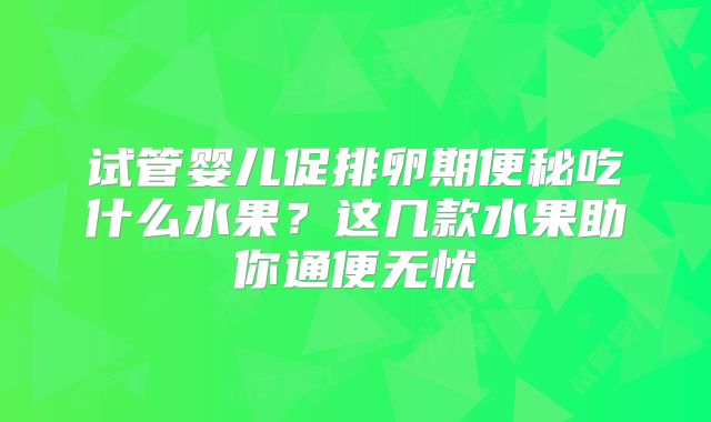 试管婴儿促排卵期便秘吃什么水果？这几款水果助你通便无忧