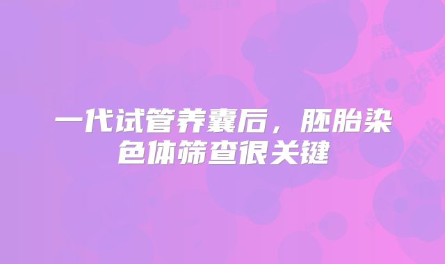 一代试管养囊后，胚胎染色体筛查很关键