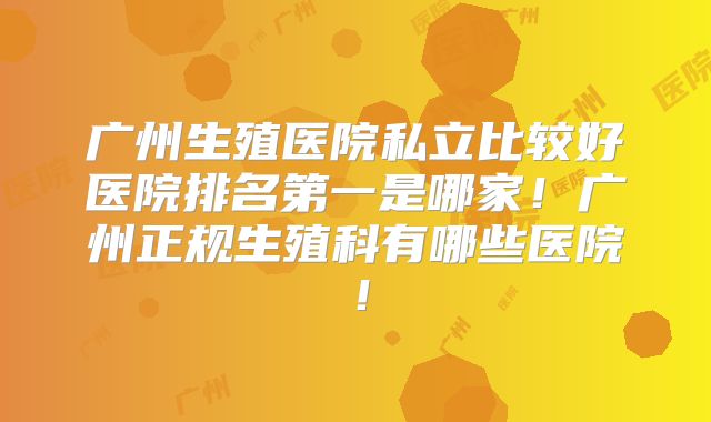 广州生殖医院私立比较好医院排名第一是哪家!广州正规生殖科有哪些医院!