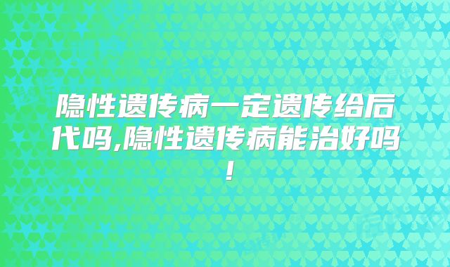 隐性遗传病一定遗传给后代吗,隐性遗传病能治好吗！