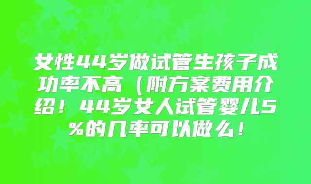 女性44岁做试管生孩子成功率不高（附方案费用介绍！44岁女人试管婴儿5%的几率可以做么！