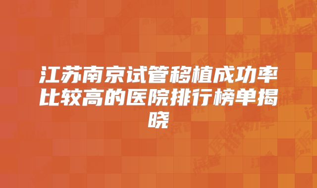 江苏南京试管移植成功率比较高的医院排行榜单揭晓