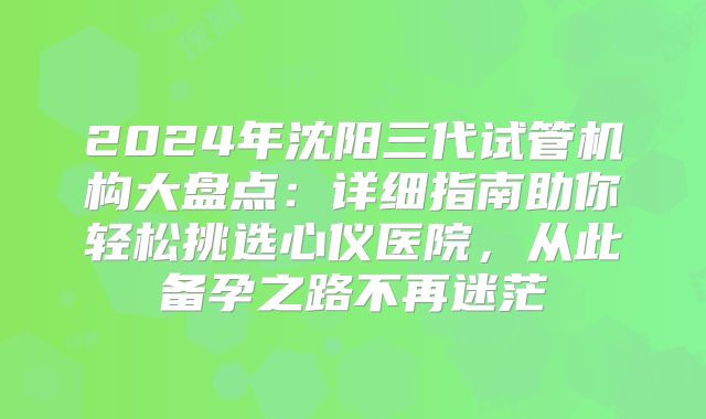 2024年沈阳三代试管机构大盘点：详细指南助你轻松挑选心仪医院，从此备孕之路不再迷茫