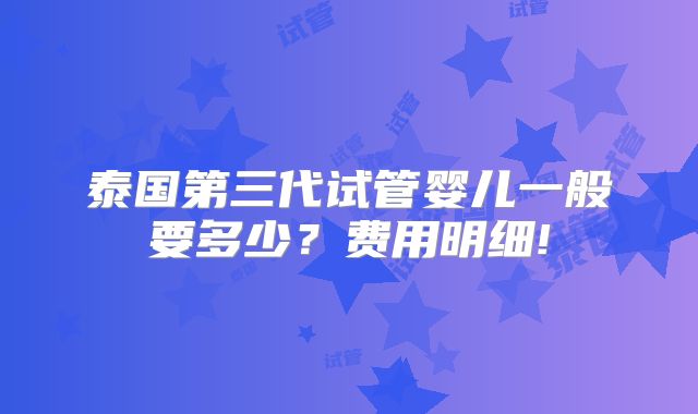 泰国第三代试管婴儿一般要多少？费用明细!