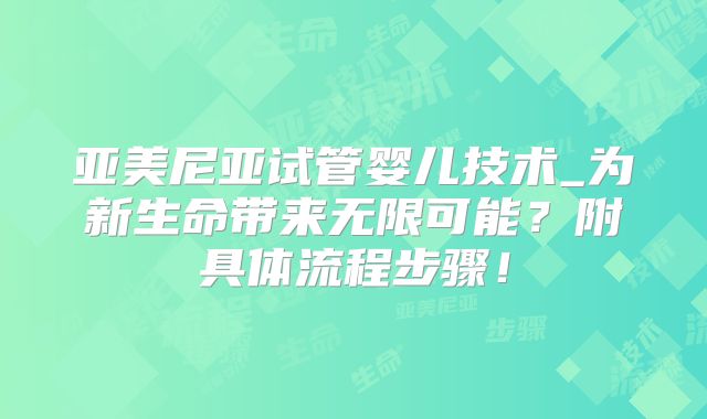 亚美尼亚试管婴儿技术_为新生命带来无限可能？附具体流程步骤！