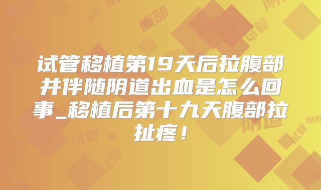 试管移植第19天后拉腹部并伴随阴道出血是怎么回事_移植后第十九天腹部拉扯疼！