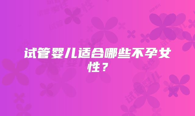 试管婴儿适合哪些不孕女性？
