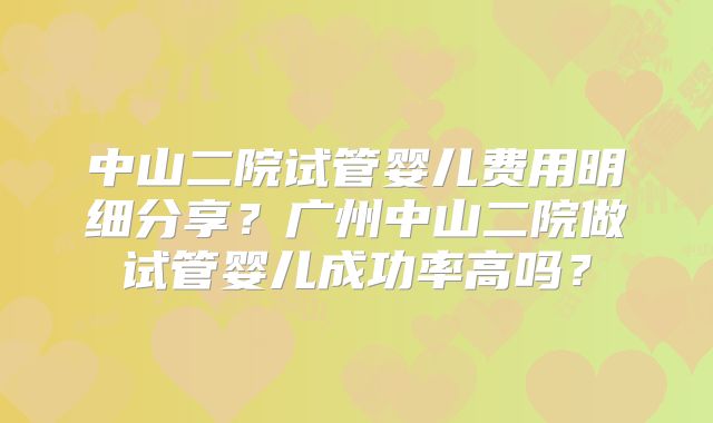 中山二院试管婴儿费用明细分享?广州中山二院做试管婴儿成功率高吗?