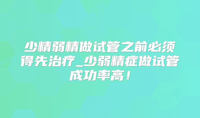 少精弱精做试管之前必须得先治疗_少弱精症做试管成功率高!