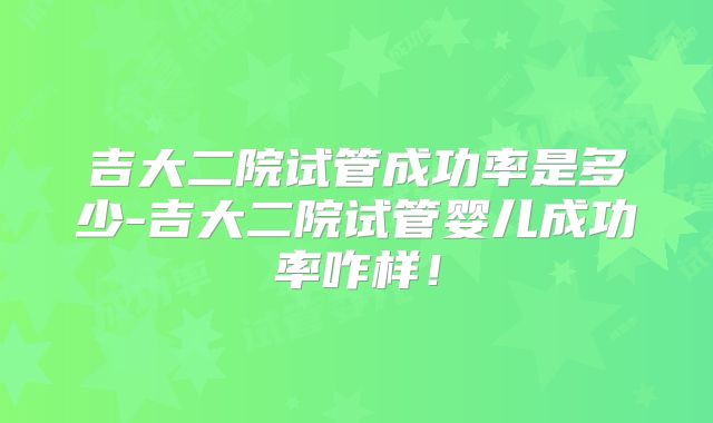吉大二院试管成功率是多少-吉大二院试管婴儿成功率咋样！
