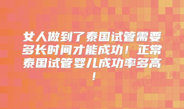 女人做到了泰国试管需要多长时间才能成功!正常泰国试管婴儿成功率多高!