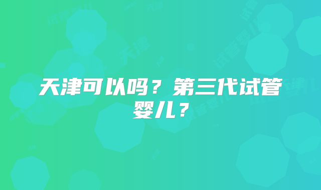 天津可以吗？第三代试管婴儿？