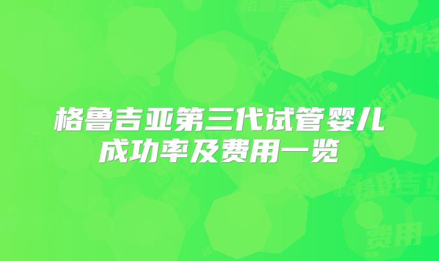 格鲁吉亚第三代试管婴儿成功率及费用一览