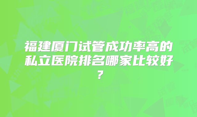 福建厦门试管成功率高的私立医院排名哪家比较好？