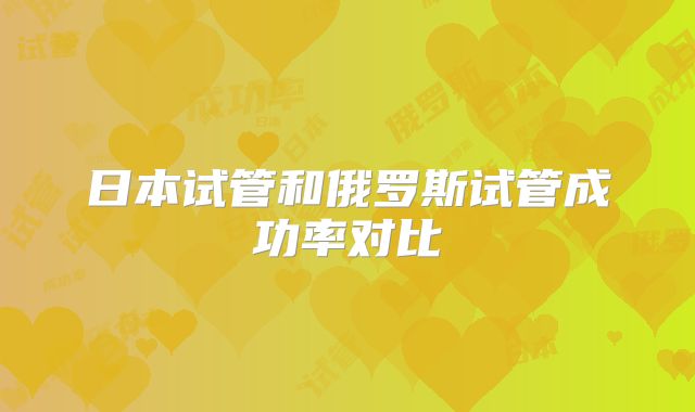 日本试管和俄罗斯试管成功率对比