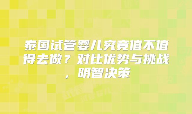 泰国试管婴儿究竟值不值得去做？对比优势与挑战，明智决策