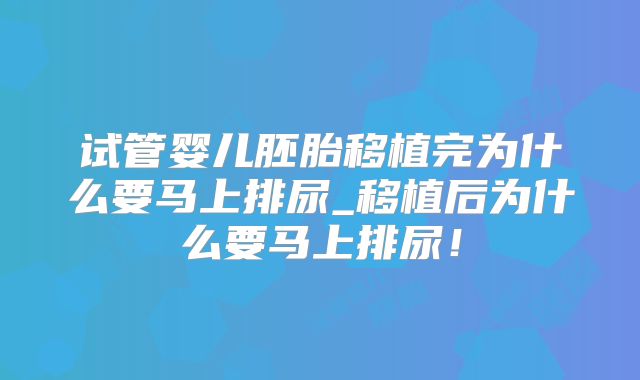 试管婴儿胚胎移植完为什么要马上排尿_移植后为什么要马上排尿！