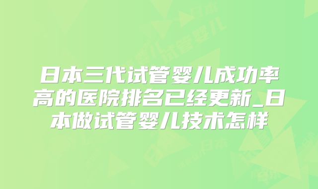 日本三代试管婴儿成功率高的医院排名已经更新_日本做试管婴儿技术怎样