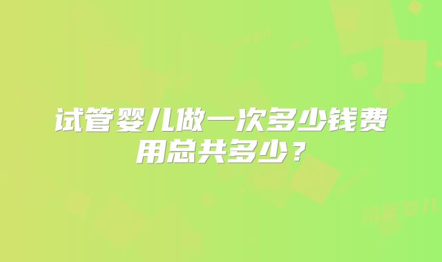试管婴儿做一次多少钱费用总共多少?