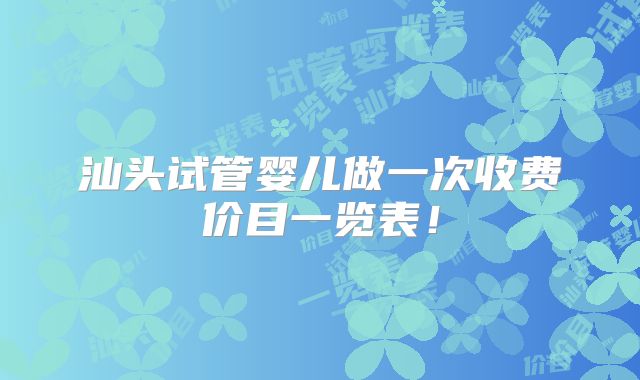 汕头试管婴儿做一次收费价目一览表！