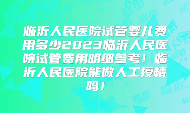 临沂人民医院试管婴儿费用多少2023临沂人民医院试管费用明细参考!临沂人民医院能做人工授精吗!