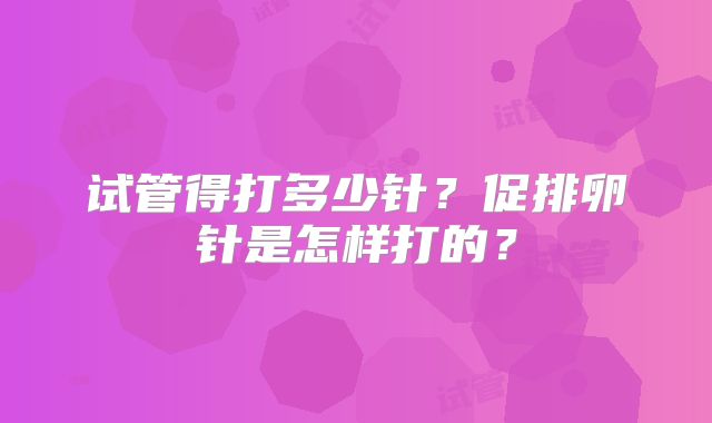 试管得打多少针？促排卵针是怎样打的？