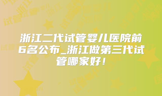 浙江二代试管婴儿医院前6名公布_浙江做第三代试管哪家好!
