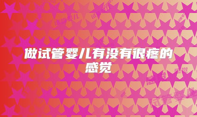 做试管婴儿有没有很疼的感觉