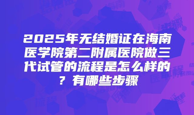 2025年无结婚证在海南医学院第二附属医院做三代试管的流程是怎么样的？有哪些步骤