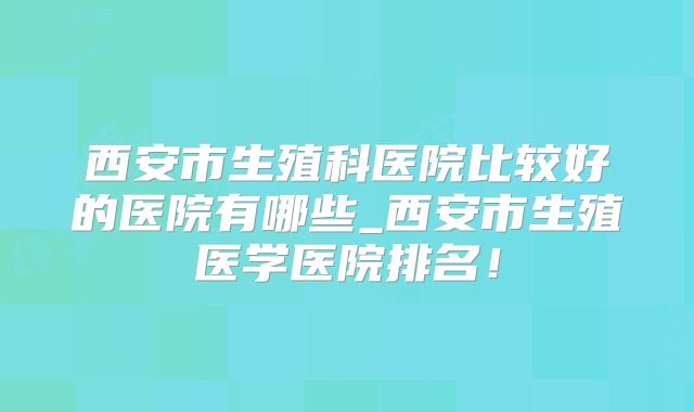 西安市生殖科医院比较好的医院有哪些_西安市生殖医学医院排名!