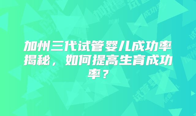 加州三代试管婴儿成功率揭秘,如何提高生育成功率?