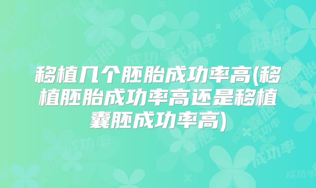 移植几个胚胎成功率高(移植胚胎成功率高还是移植囊胚成功率高)