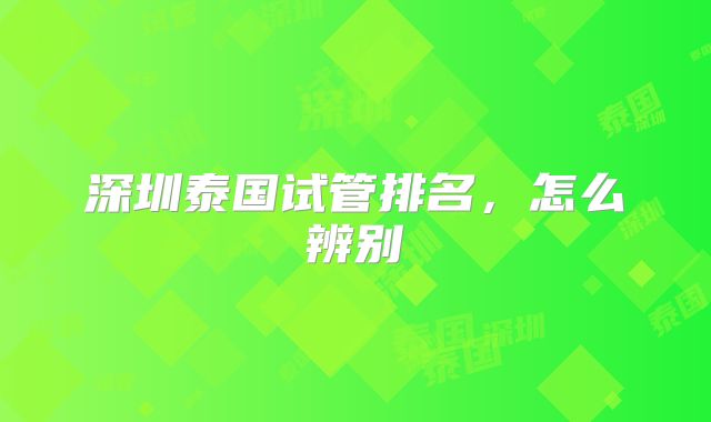 深圳泰国试管排名,怎么辨别