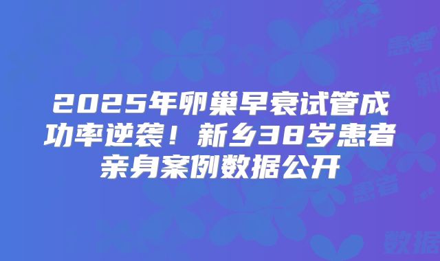 2025年卵巢早衰试管成功率逆袭！新乡38岁患者亲身案例数据公开