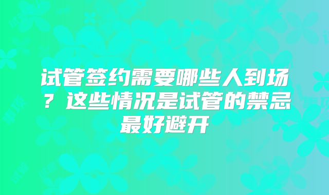 试管签约需要哪些人到场？这些情况是试管的禁忌最好避开