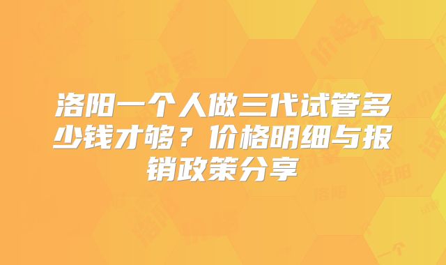 洛阳一个人做三代试管多少钱才够?价格明细与报销政策分享