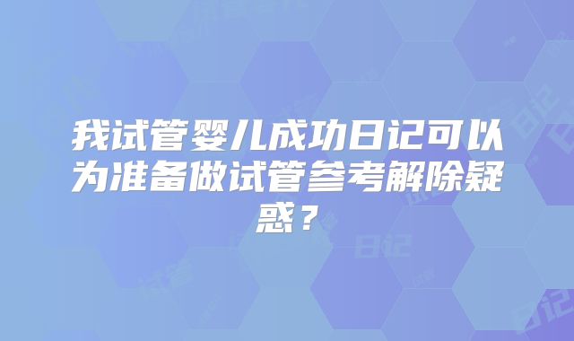 我试管婴儿成功日记可以为准备做试管参考解除疑惑？