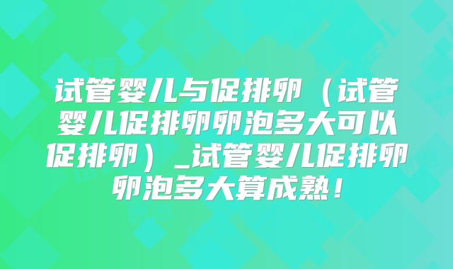 试管婴儿与促排卵(试管婴儿促排卵卵泡多大可以促排卵)_试管婴儿促排卵卵泡多大算成熟!
