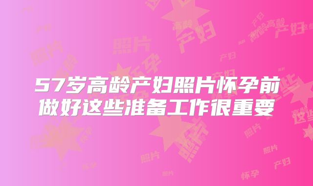 57岁高龄产妇照片怀孕前做好这些准备工作很重要