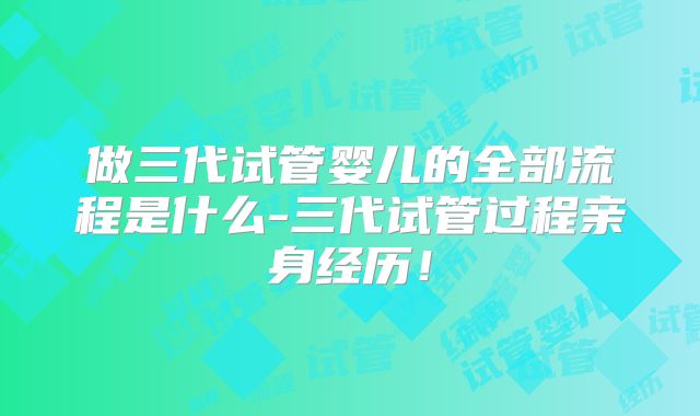 做三代试管婴儿的全部流程是什么-三代试管过程亲身经历！