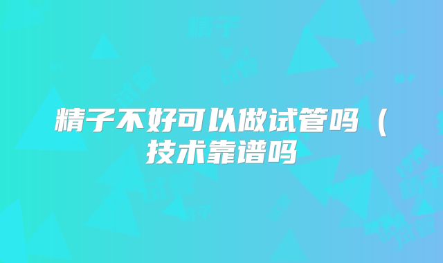 精子不好可以做试管吗（技术靠谱吗